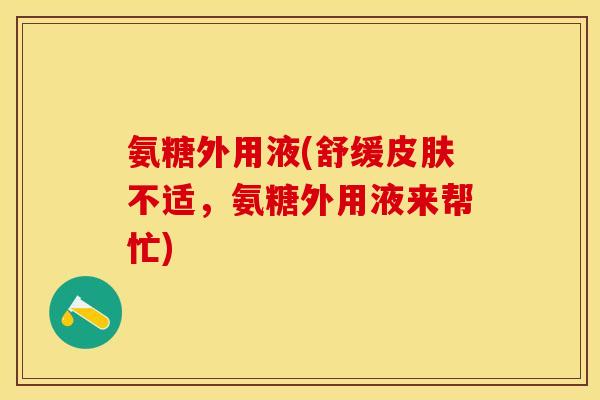 氨糖外用液(舒缓皮肤不适，氨糖外用液来帮忙)