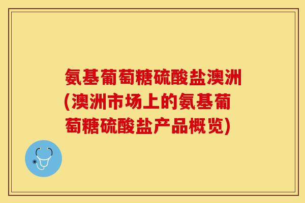 氨基葡萄糖硫酸盐澳洲(澳洲市场上的氨基葡萄糖硫酸盐产品概览)