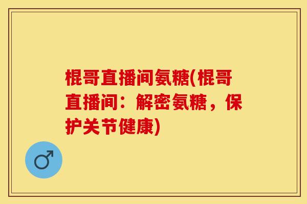 棍哥直播间氨糖(棍哥直播间：解密氨糖，保护关节健康)
