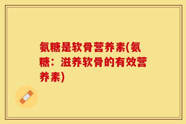 氨糖是软骨营养素(氨糖：滋养软骨的有效营养素)