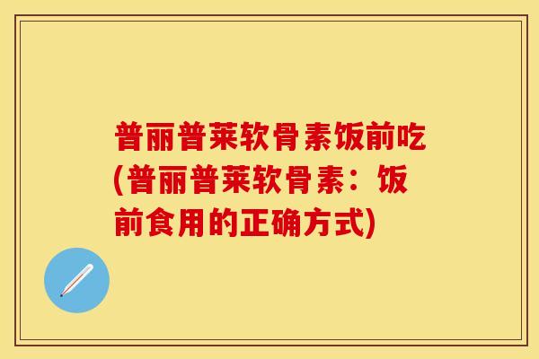 普丽普莱软骨素饭前吃(普丽普莱软骨素：饭前食用的正确方式)