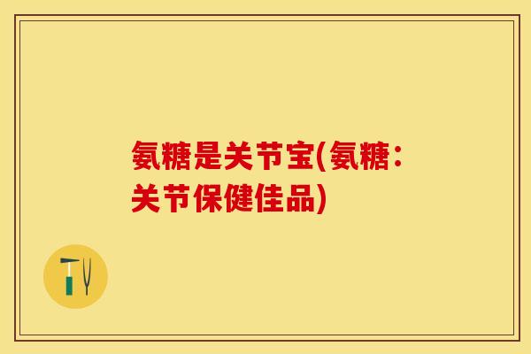 氨糖是关节宝(氨糖：关节保健佳品)