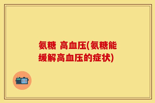 氨糖 高血压(氨糖能缓解高血压的症状)