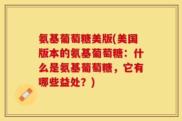 氨基葡萄糖美版(美国版本的氨基葡萄糖：什么是氨基葡萄糖，它有哪些益处？)