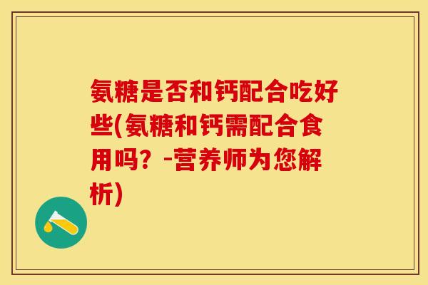 氨糖是否和钙配合吃好些(氨糖和钙需配合食用吗？-营养师为您解析)