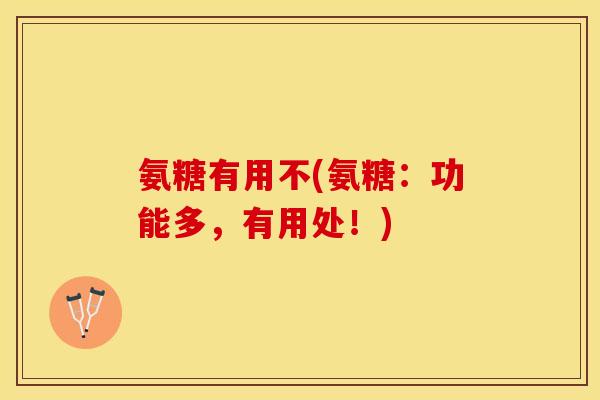 氨糖有用不(氨糖：功能多，有用处！)