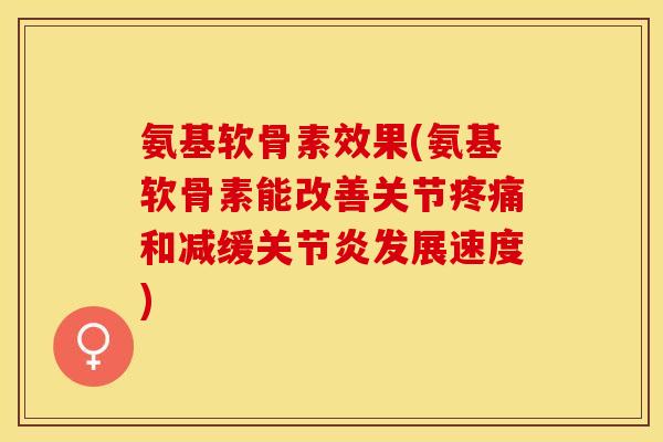 氨基软骨素效果(氨基软骨素能改善关节疼痛和减缓关节炎发展速度)