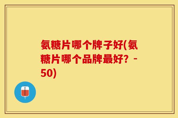 氨糖片哪个牌子好(氨糖片哪个品牌最好？-50)