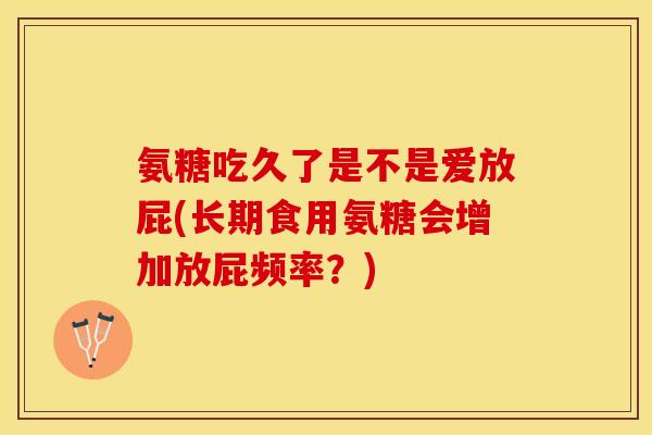 氨糖吃久了是不是爱放屁(长期食用氨糖会增加放屁频率？)