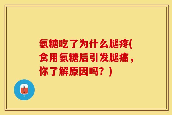 氨糖吃了为什么腿疼(食用氨糖后引发腿痛，你了解原因吗？)