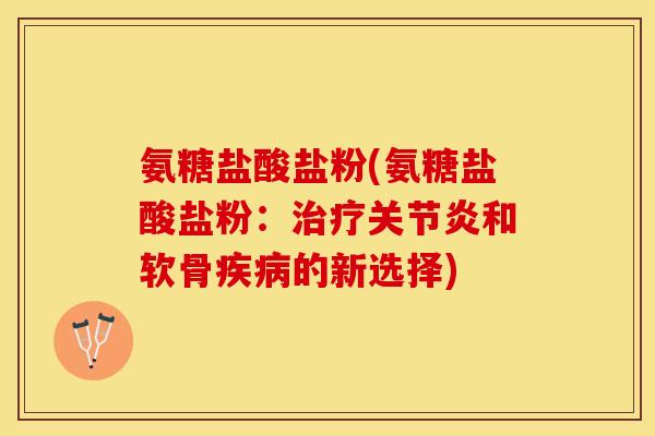 氨糖盐酸盐粉(氨糖盐酸盐粉：治疗关节炎和软骨疾病的新选择)
