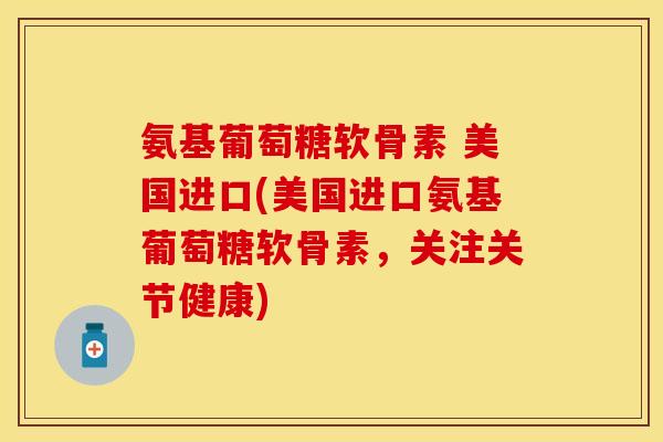 氨基葡萄糖软骨素 美国进口(美国进口氨基葡萄糖软骨素，关注关节健康)