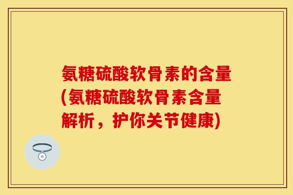 氨糖硫酸软骨素的含量(氨糖硫酸软骨素含量解析，护你关节健康)