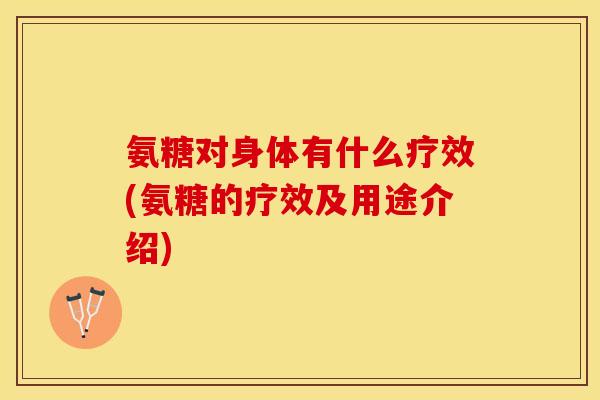 氨糖对身体有什么疗效(氨糖的疗效及用途介绍)