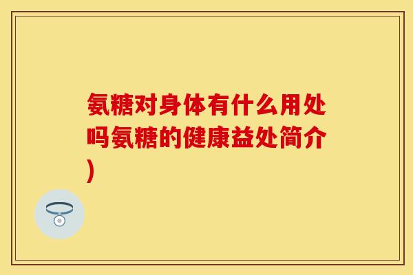 氨糖对身体有什么用处吗氨糖的健康益处简介)