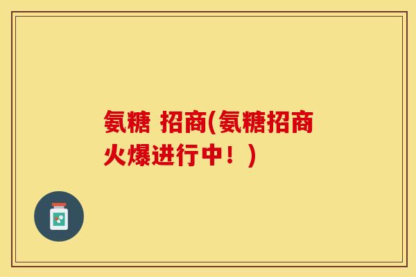 氨糖 招商(氨糖招商火爆进行中！)