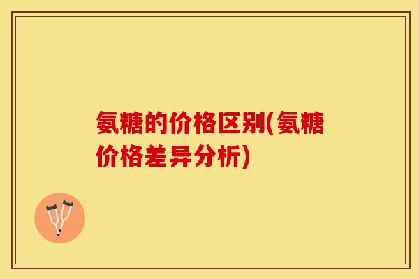 氨糖的价格区别(氨糖价格差异分析)