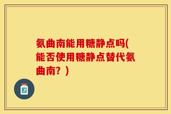 氨曲南能用糖静点吗(能否使用糖静点替代氨曲南？)