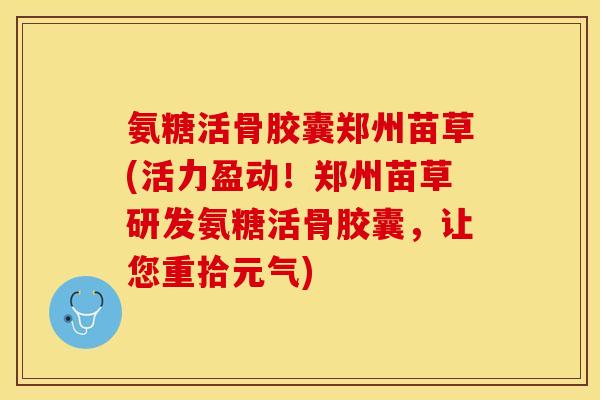 氨糖活骨胶囊郑州苗草(活力盈动！郑州苗草研发氨糖活骨胶囊，让您重拾元气)