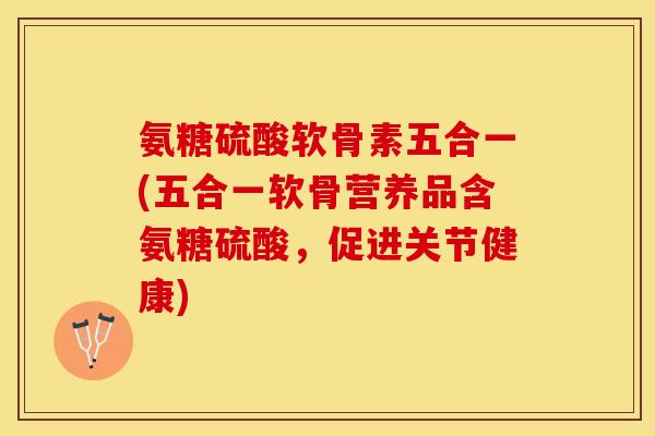 氨糖硫酸软骨素五合一(五合一软骨营养品含氨糖硫酸，促进关节健康)