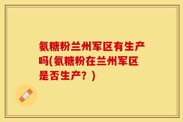 氨糖粉兰州军区有生产吗(氨糖粉在兰州军区是否生产？)-第1张图片-关节保镖