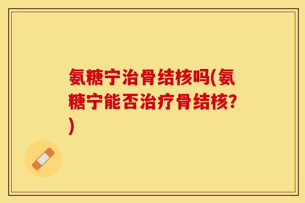 氨糖宁治骨结核吗(氨糖宁能否治疗骨结核？)-第1张图片-关节保镖