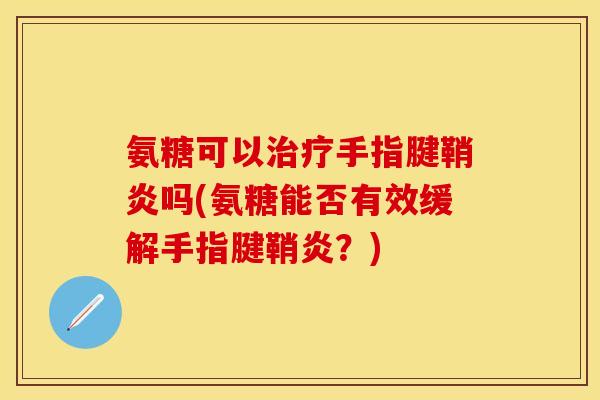 氨糖可以治疗手指腱鞘炎吗(氨糖能否有效缓解手指腱鞘炎？)-第1张图片-关节保镖