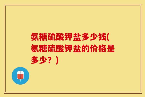 氨糖硫酸钾盐多少钱(氨糖硫酸钾盐的价格是多少？)