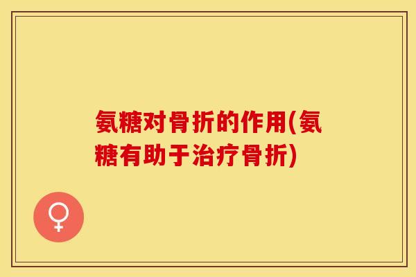 氨糖对骨折的作用(氨糖有助于治疗骨折)