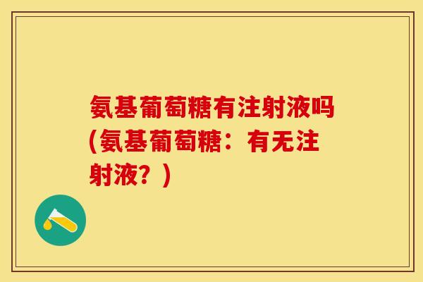 氨基葡萄糖有注射液吗(氨基葡萄糖：有无注射液？)