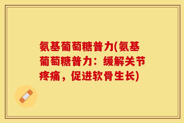 氨基葡萄糖普力(氨基葡萄糖普力：缓解关节疼痛，促进软骨生长)
