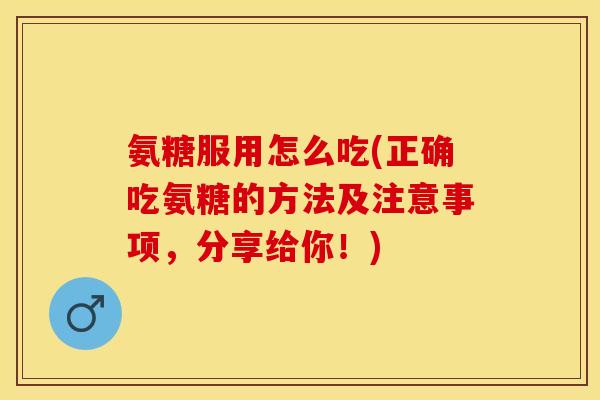 氨糖服用怎么吃(正确吃氨糖的方法及注意事项，分享给你！)
