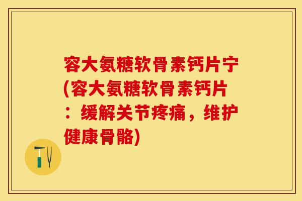 容大氨糖软骨素钙片宁(容大氨糖软骨素钙片：缓解关节疼痛，维护健康骨骼)