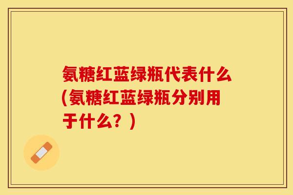 氨糖红蓝绿瓶代表什么(氨糖红蓝绿瓶分别用于什么？)