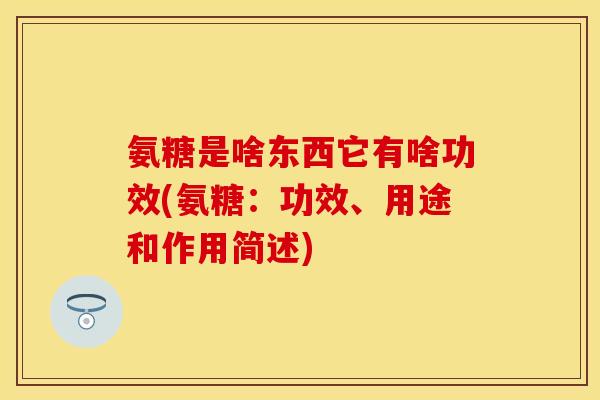 氨糖是啥东西它有啥功效(氨糖：功效、用途和作用简述)