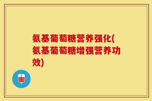 氨基葡萄糖营养强化(氨基葡萄糖增强营养功效)