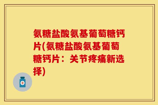 氨糖盐酸氨基葡萄糖钙片(氨糖盐酸氨基葡萄糖钙片：关节疼痛新选择)