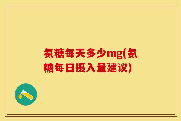 氨糖每天多少mg(氨糖每日摄入量建议)-第1张图片-关节保镖 氨糖每天多少mg(氨糖每日摄入量建议)-第1张图片-关节保镖