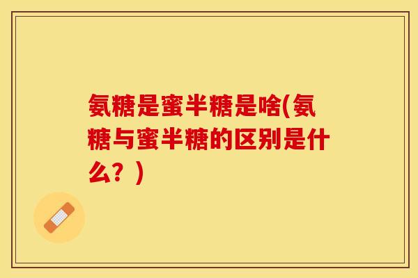 氨糖是蜜半糖是啥(氨糖与蜜半糖的区别是什么？)