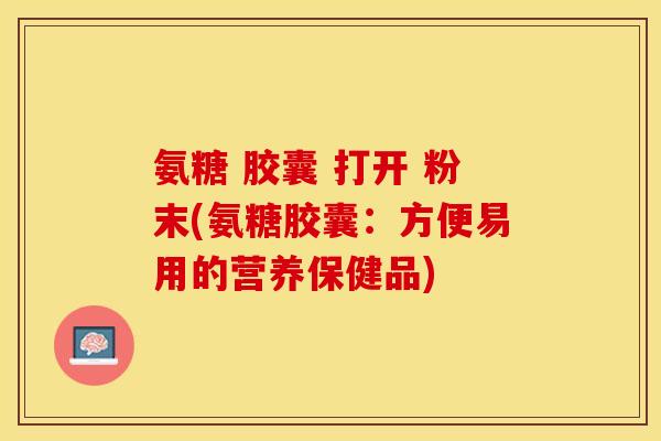 氨糖 胶囊 打开 粉末(氨糖胶囊：方便易用的营养保健品)