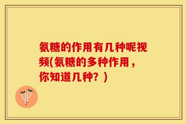 氨糖的作用有几种呢视频(氨糖的多种作用，你知道几种？)