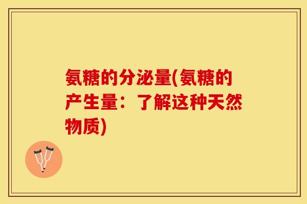 氨糖的分泌量(氨糖的产生量：了解这种天然物质)