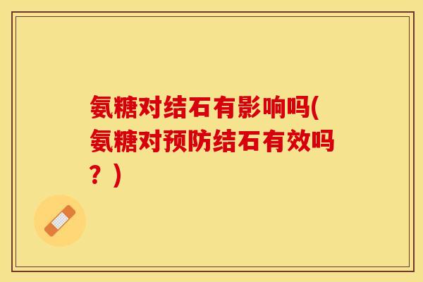 氨糖对结石有影响吗(氨糖对预防结石有效吗？)