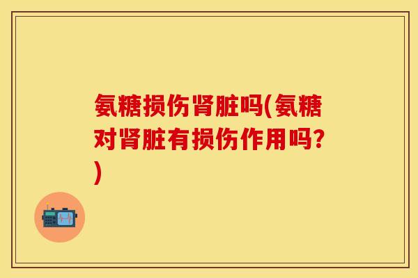 氨糖损伤肾脏吗(氨糖对肾脏有损伤作用吗？)