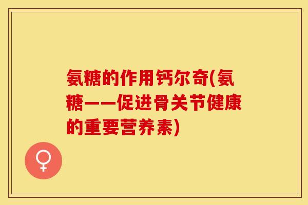 氨糖的作用钙尔奇(氨糖——促进骨关节健康的重要营养素)-第1张图片-关节保镖 氨糖的作用钙尔奇(氨糖——促进骨关节健康的重要营养素)-第1张图片-关节保镖