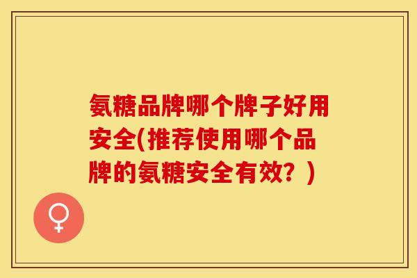 氨糖品牌哪个牌子好用安全(推荐使用哪个品牌的氨糖安全有效？)