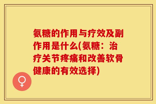 氨糖的作用与疗效及副作用是什么(氨糖：治疗关节疼痛和改善软骨健康的有效选择)-第1张图片-关节保镖