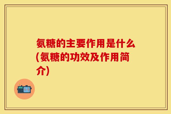 氨糖的主要作用是什么(氨糖的功效及作用简介)