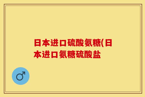 日本进口硫酸氨糖(日本进口氨糖硫酸盐