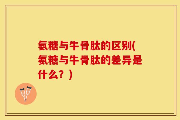 氨糖与牛骨肽的区别(氨糖与牛骨肽的差异是什么？)